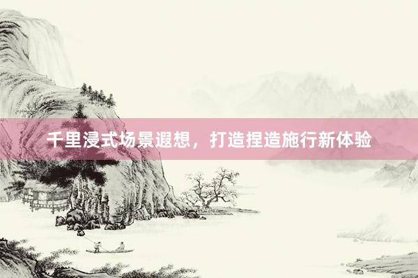 千里浸式场景遐想，打造捏造施行新体验
