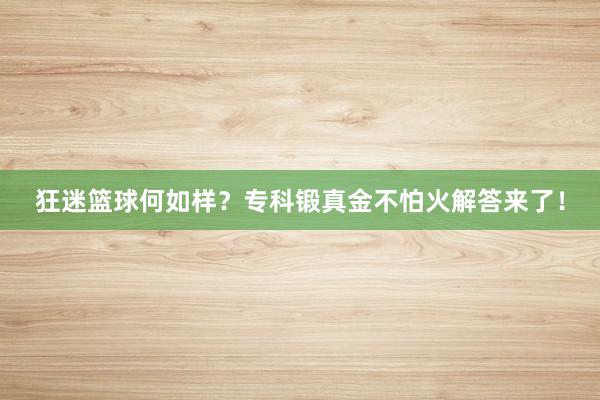 狂迷篮球何如样？专科锻真金不怕火解答来了！